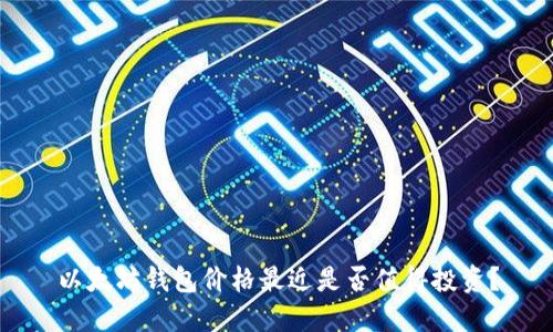 以太坊钱包价格最近是否值得投资？