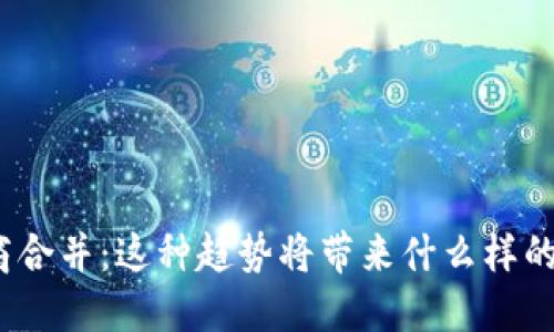 数字货币券商合并：这种趋势将带来什么样的机遇与挑战？