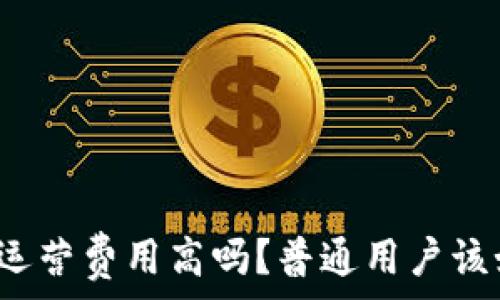  

数字货币运营费用高吗？普通用户该如何支出？