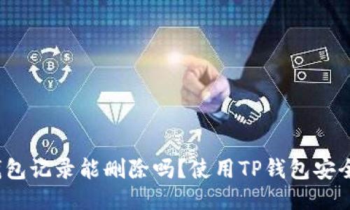 TP钱包记录能删除吗？使用TP钱包安全吗？