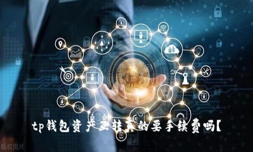 tp钱包资产互转真的要手续费吗？