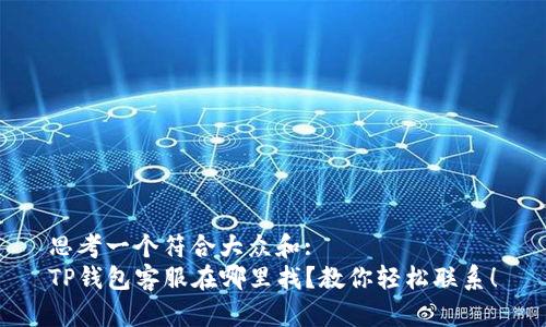 思考一个符合大众和:  
TP钱包客服在哪里找？教你轻松联系！