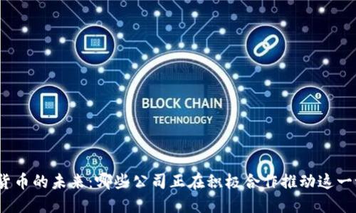 数字货币的未来：哪些公司正在积极合作推动这一潮流？