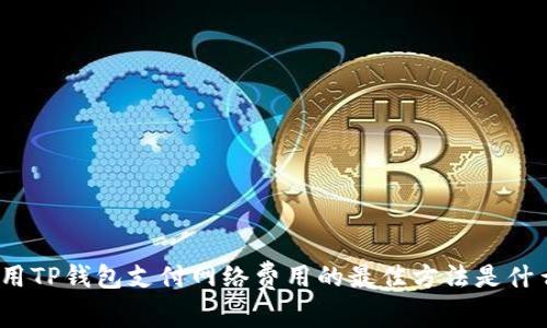 使用TP钱包支付网络费用的最佳方法是什么？