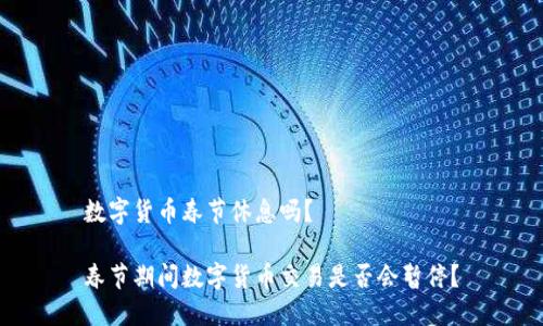 数字货币春节休息吗？

春节期间数字货币交易是否会暂停？