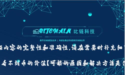 提示：为了保证内容的完整性和准确性，请在需要时补充细节或背景信息。

你在TP钱包里看不到币的价值？可能的原因和解决方法是什么？