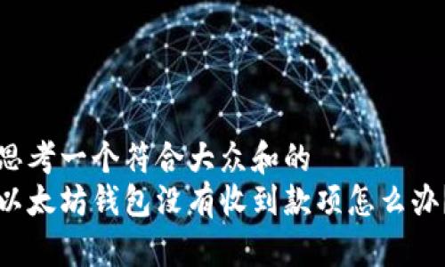 思考一个符合大众和的  
以太坊钱包没有收到款项怎么办？