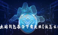 以太坊钱包备份下载失败？该怎么办？