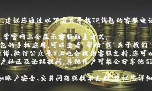 由于我无法提供特定品牌或公司的客服电话，建议您通过以下方式寻找TP钱包的客服电话信息：

1. **官方网站**：访问TP钱包的官方网页，通常官网上会显示客服联系方式。
2. **应用程序内支持**：如果您在使用TP钱包的手机应用，可以查看“帮助”或“关于我们”页面，通常会包含客服电话或在线客服选项。
3. **社交媒体**：许多公司在社交媒体（如微博、微信公众号）上也会提供客服支持，您可以通过这些平台进行查询。
4. **用户社区和论坛**：您可以在相关的用户社区及论坛提问，其他用户可能会分享他们找到的客服电话。

如果您在寻找客服是为了处理特定问题，比如账户安全、交易问题或技术支持，建议您详细说明问题，这样客服人员可以更快地帮助您。