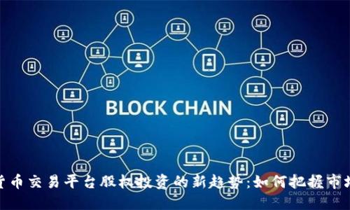 数字货币交易平台股权投资的新趋势：如何把握市场机遇